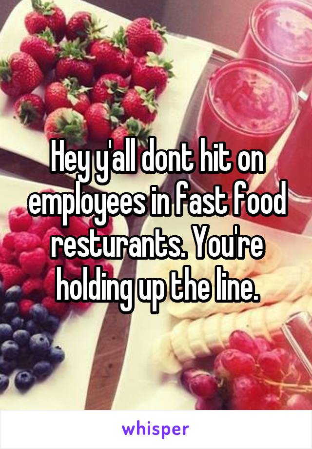 Hey y'all dont hit on employees in fast food resturants. You're holding up the line.