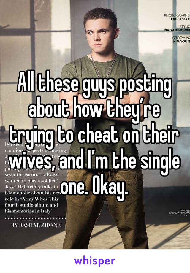 All these guys posting about how they’re trying to cheat on their wives, and I’m the single one. Okay.