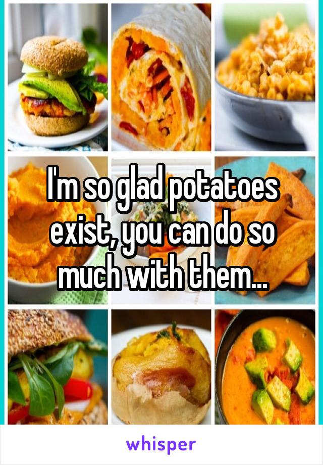 I'm so glad potatoes exist, you can do so much with them...