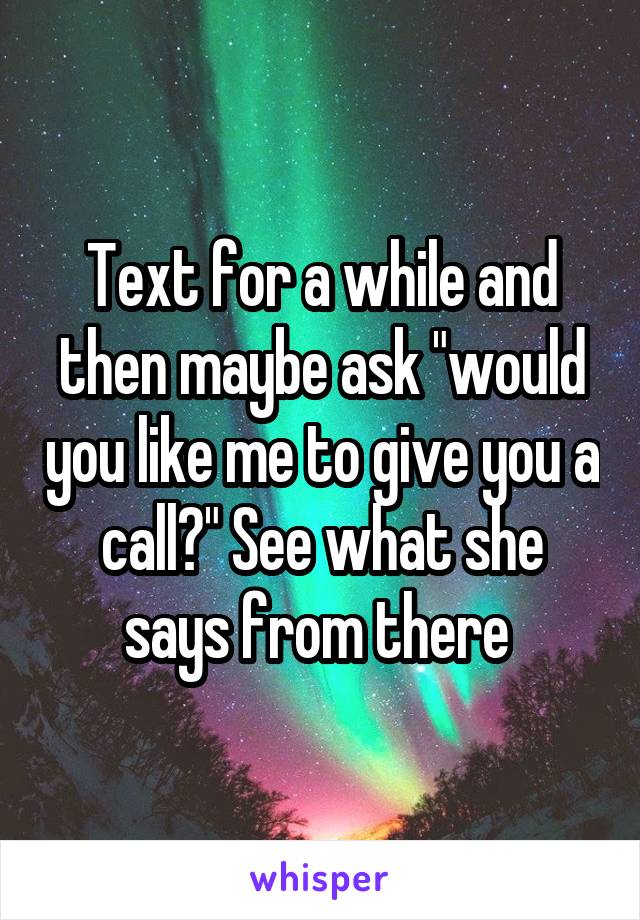 Text for a while and then maybe ask "would you like me to give you a call?" See what she says from there 