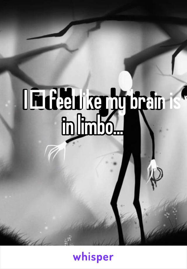 I️ feel like my brain is in limbo...