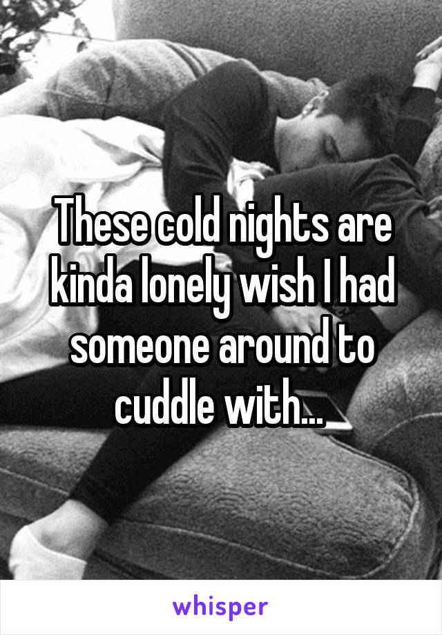 These cold nights are kinda lonely wish I had someone around to cuddle with... 