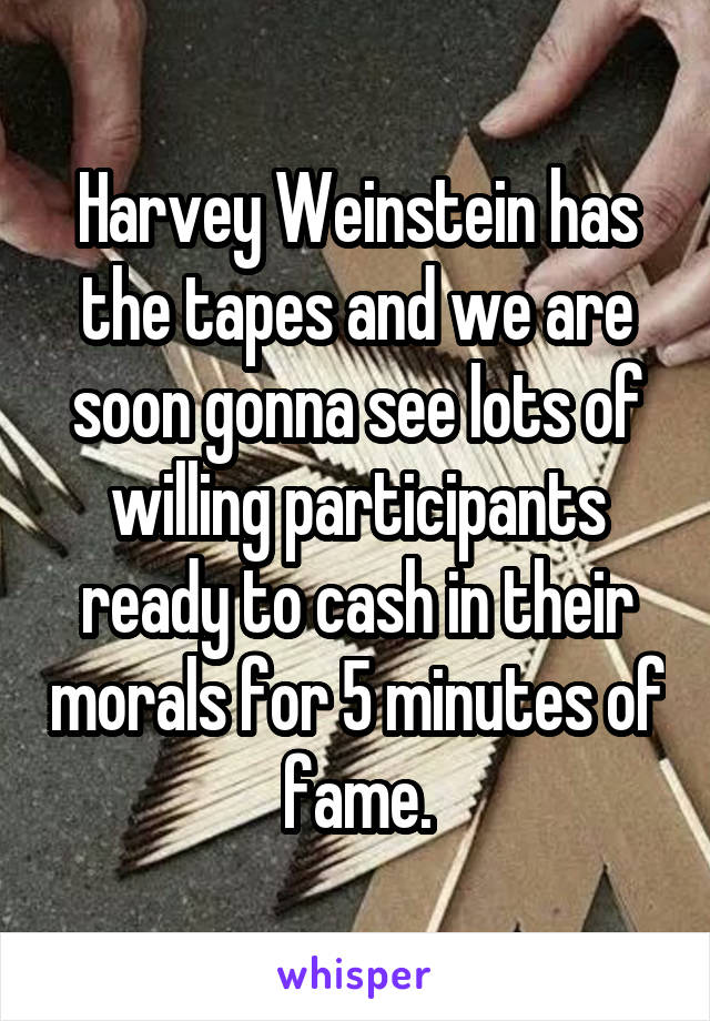 Harvey Weinstein has the tapes and we are soon gonna see lots of willing participants ready to cash in their morals for 5 minutes of fame.