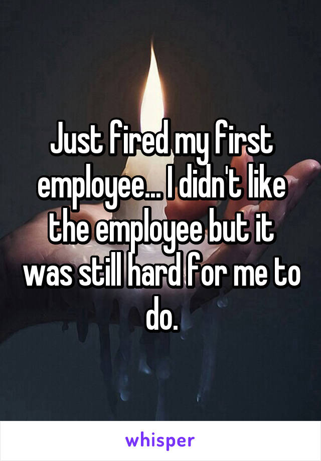 Just fired my first employee... I didn't like the employee but it was still hard for me to do.