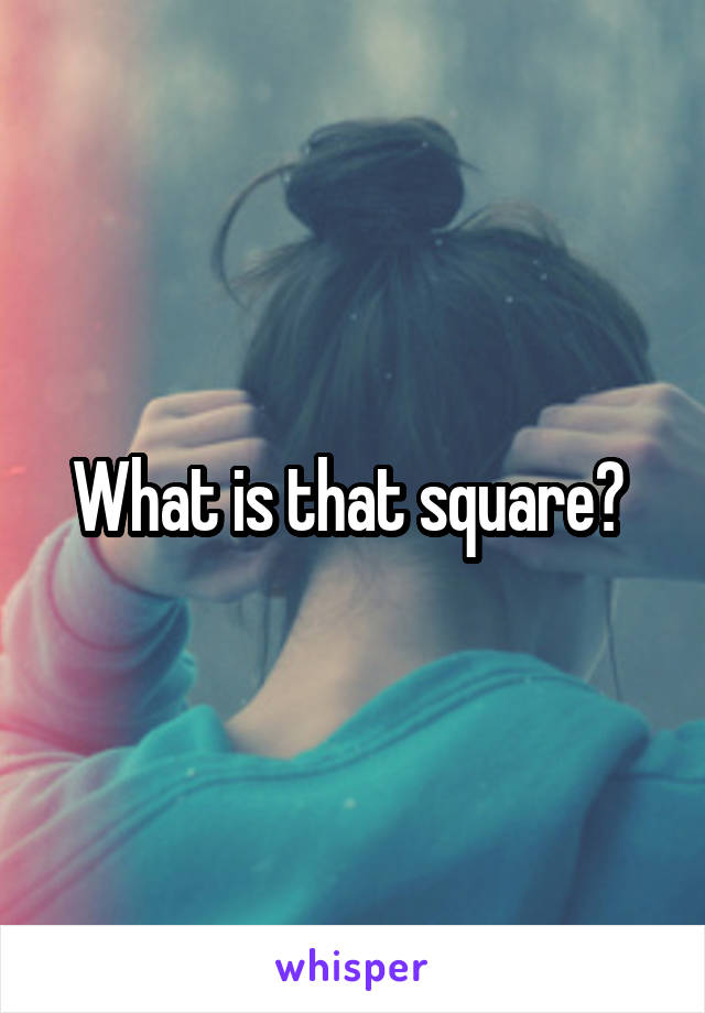 What is that square? 