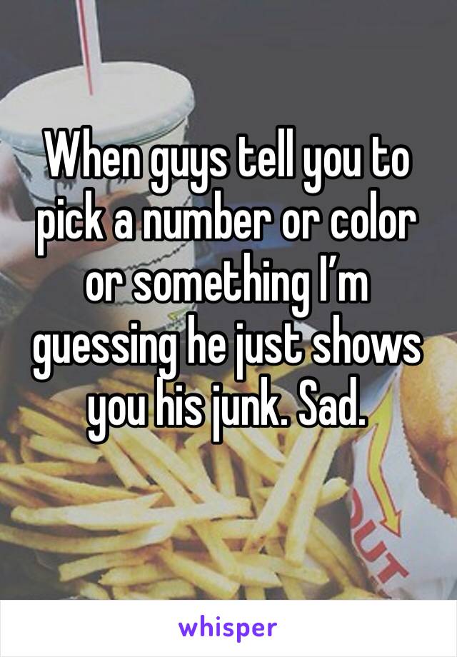 When guys tell you to pick a number or color or something I’m guessing he just shows you his junk. Sad. 