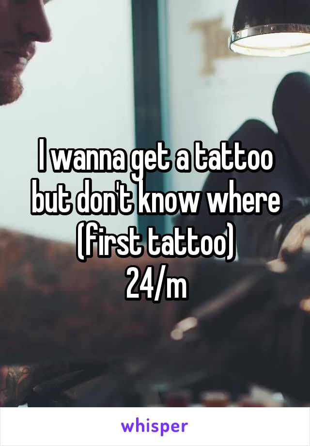 I wanna get a tattoo but don't know where (first tattoo)
24/m