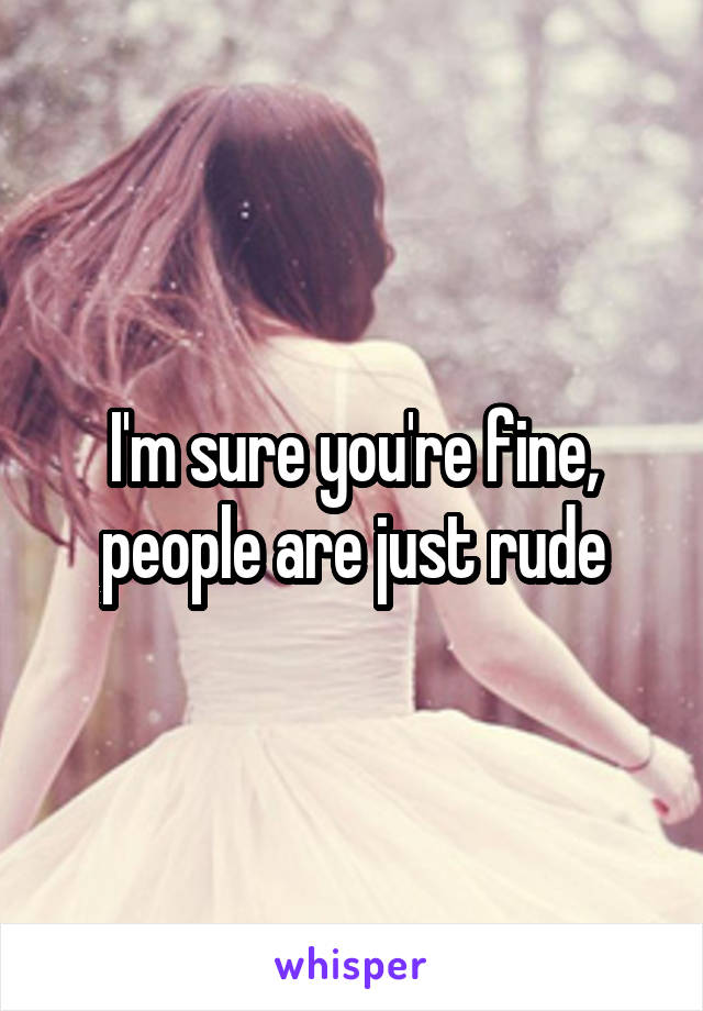 I'm sure you're fine, people are just rude