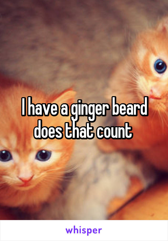 I have a ginger beard does that count 