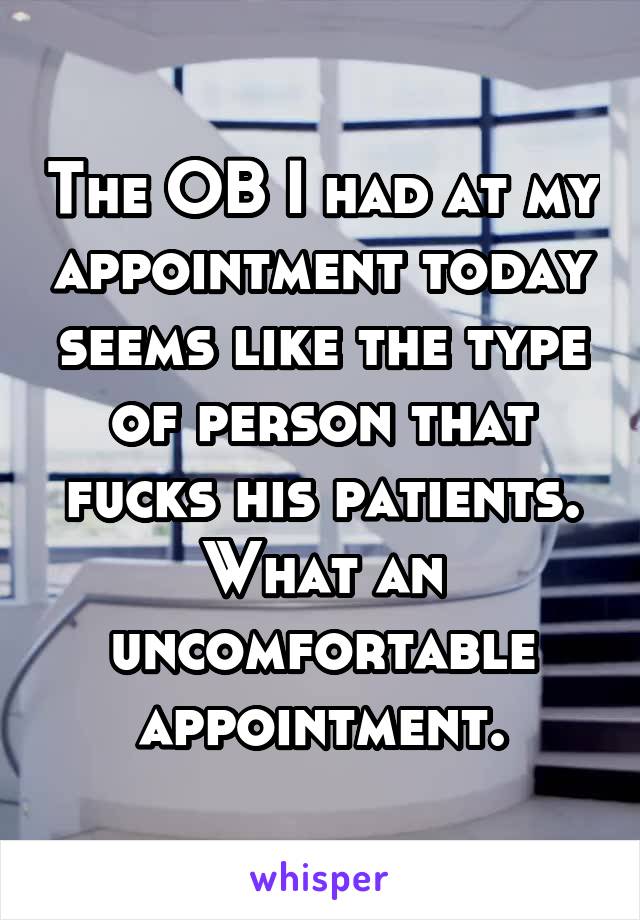 The OB I had at my appointment today seems like the type of person that fucks his patients.
What an uncomfortable appointment.