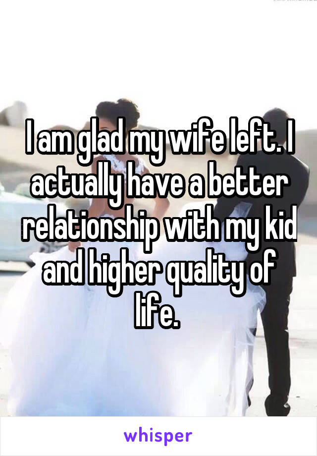 I am glad my wife left. I actually have a better relationship with my kid and higher quality of life. 