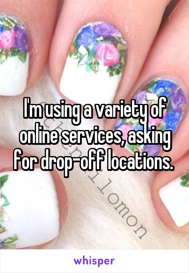 I'm using a variety of online services, asking for drop-off locations. 