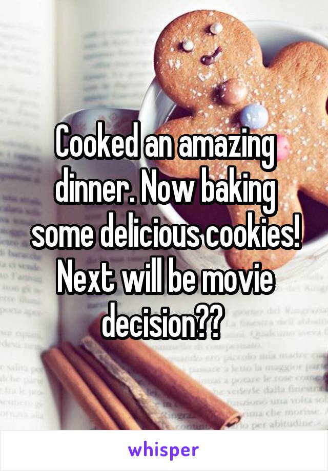 Cooked an amazing dinner. Now baking some delicious cookies! Next will be movie decision?? 