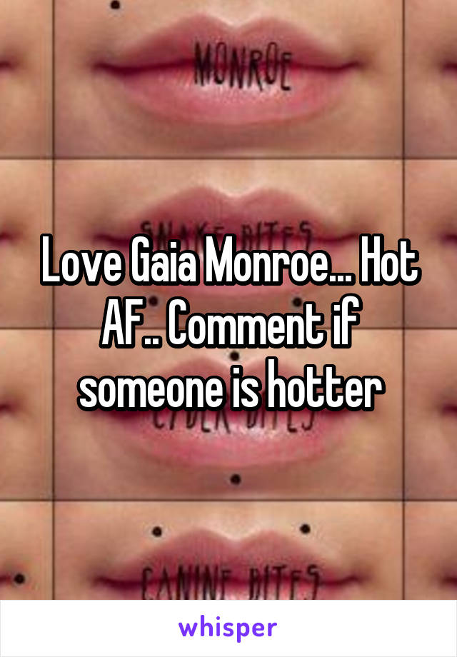 Love Gaia Monroe... Hot AF.. Comment if someone is hotter