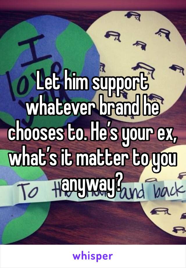 Let him support whatever brand he chooses to. He’s your ex, what’s it matter to you anyway?