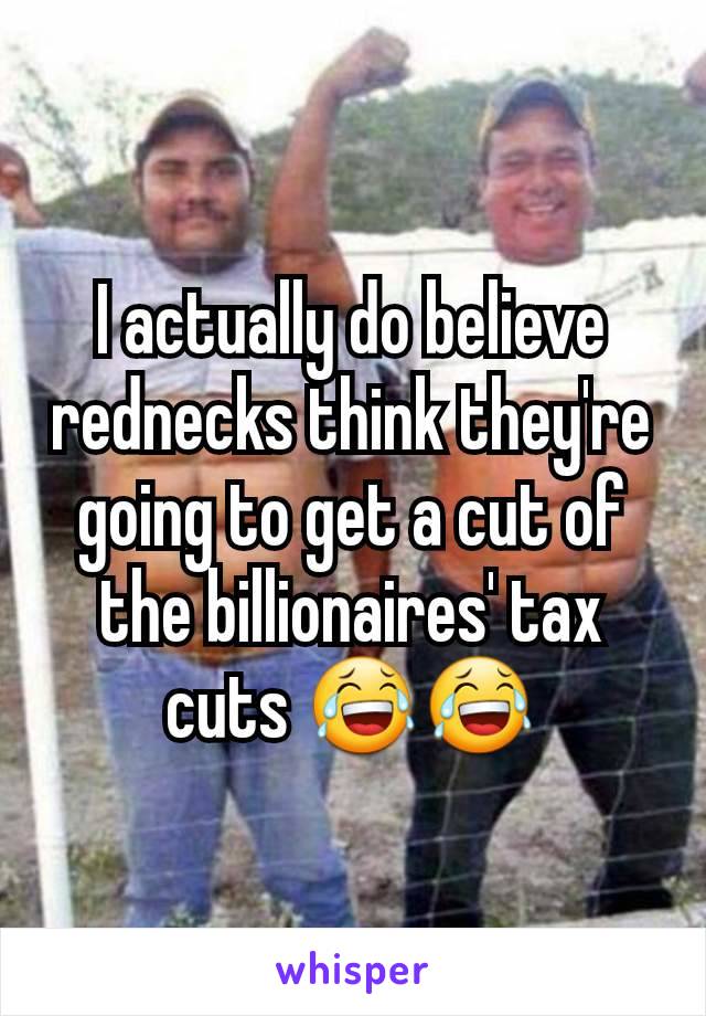 I actually do believe rednecks think they're going to get a cut of the billionaires' tax cuts 😂😂