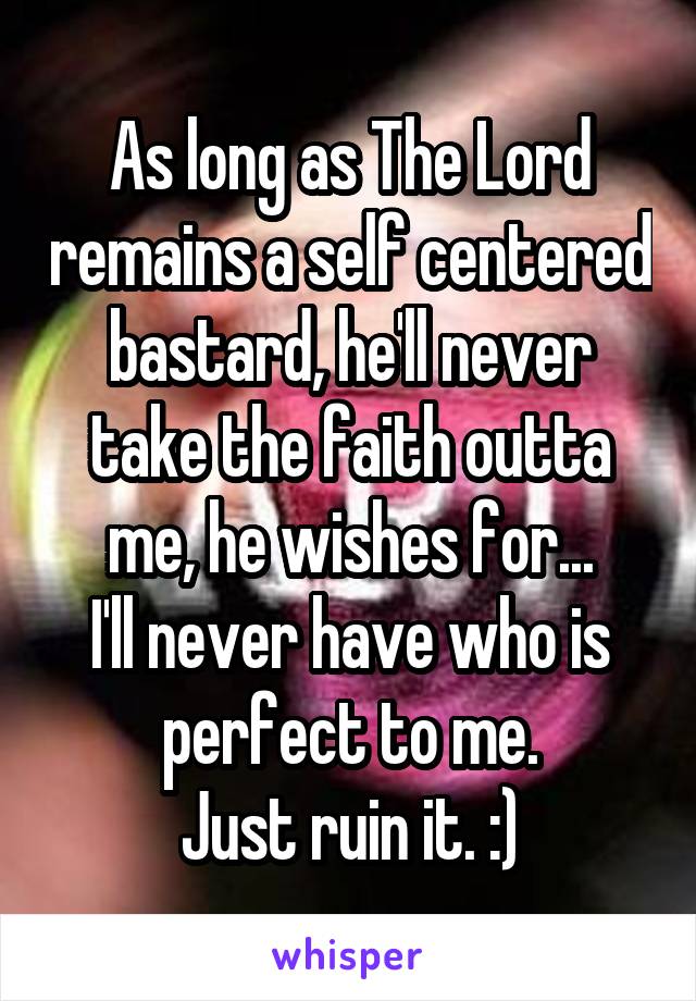 As long as The Lord remains a self centered bastard, he'll never take the faith outta me, he wishes for...
I'll never have who is perfect to me.
Just ruin it. :)