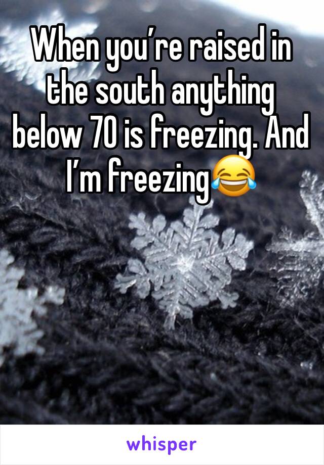 When you’re raised in the south anything below 70 is freezing. And I’m freezing😂