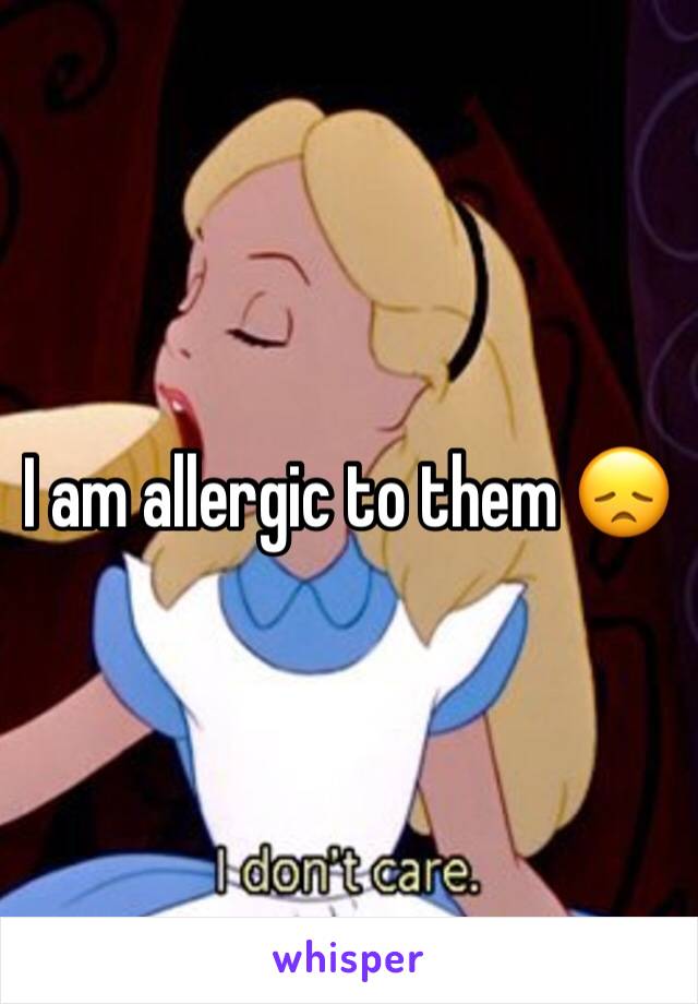 I am allergic to them 😞