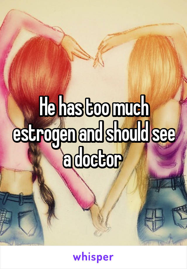 He has too much estrogen and should see a doctor 