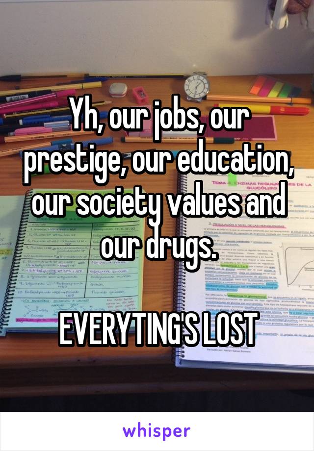 Yh, our jobs, our prestige, our education, our society values and our drugs.

EVERYTING'S LOST