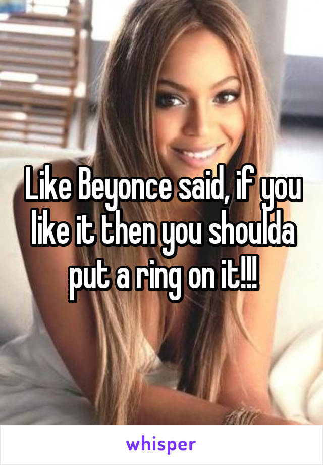 Like Beyonce said, if you like it then you shoulda put a ring on it!!!