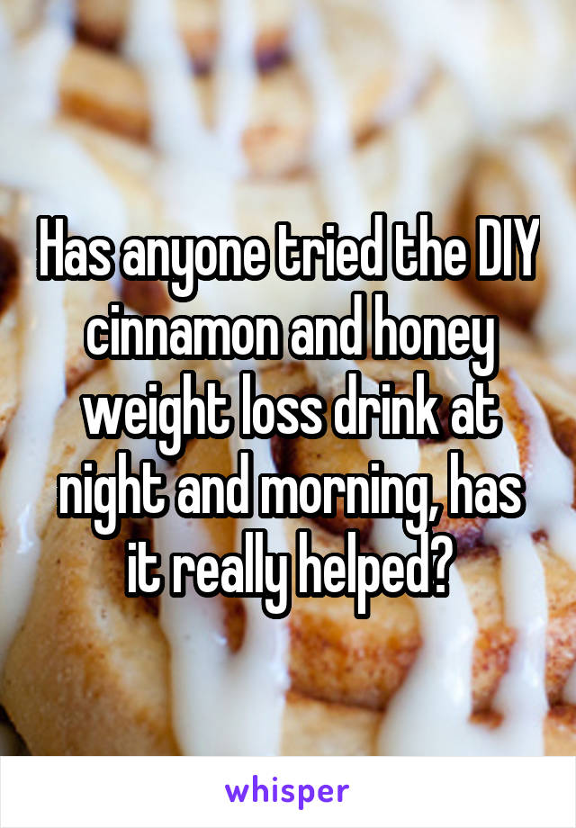Has anyone tried the DIY cinnamon and honey weight loss drink at night and morning, has it really helped?