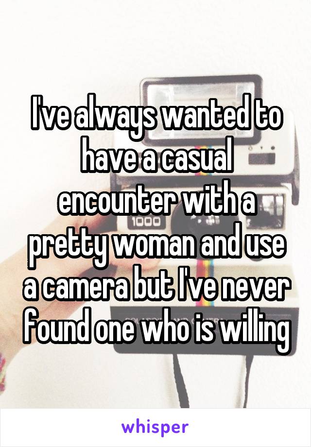 I've always wanted to have a casual encounter with a pretty woman and use a camera but I've never found one who is willing