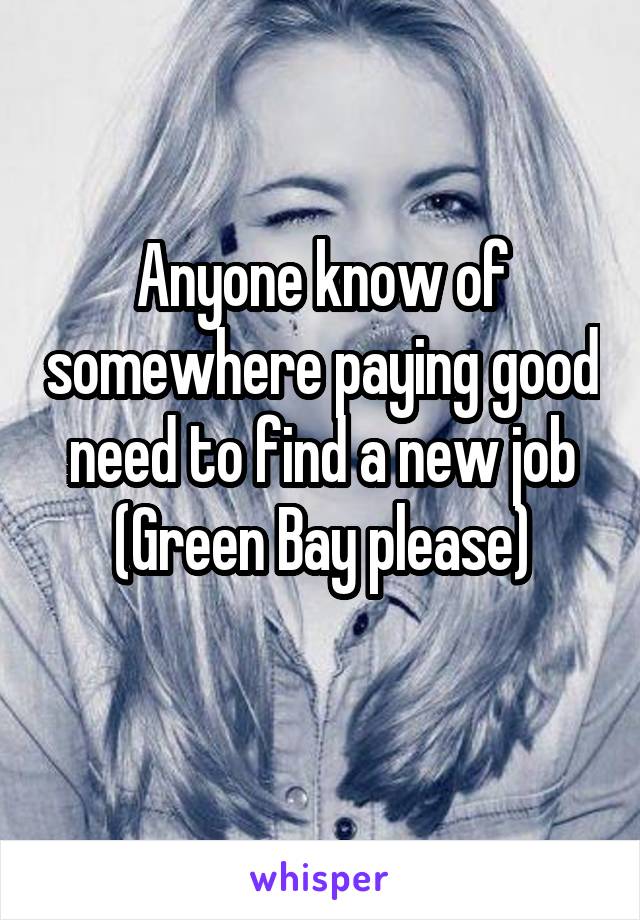 Anyone know of somewhere paying good need to find a new job (Green Bay please)
