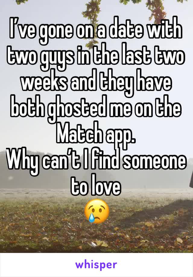 I’ve gone on a date with two guys in the last two weeks and they have both ghosted me on the Match app. 
Why can’t I find someone to love
😢