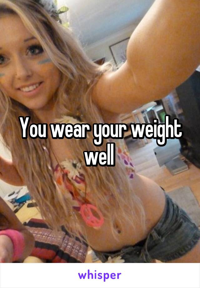 You wear your weight well 