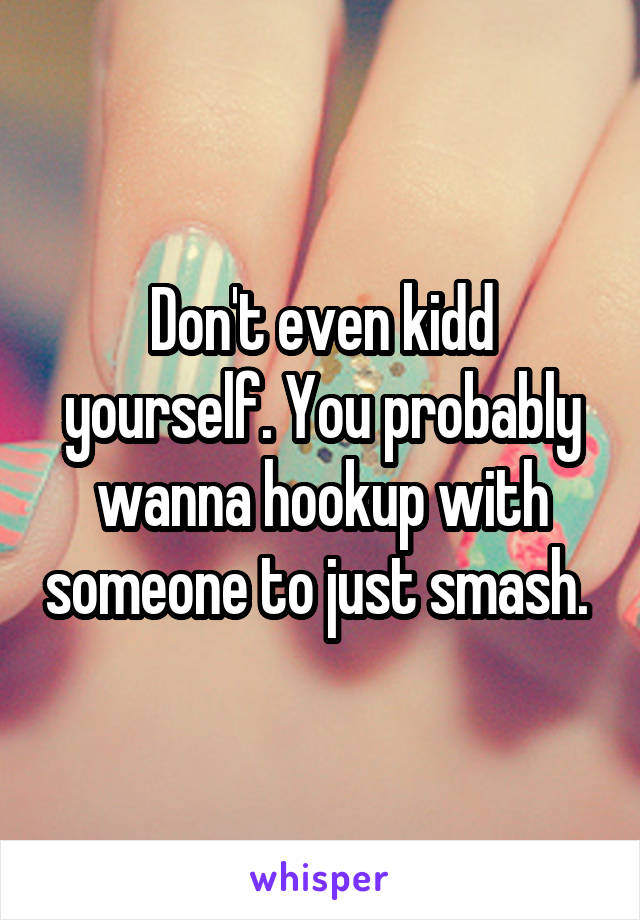 Don't even kidd yourself. You probably wanna hookup with someone to just smash. 