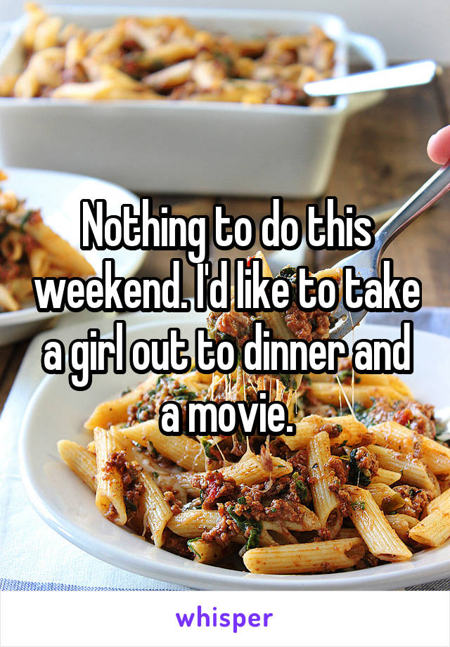 Nothing to do this weekend. I'd like to take a girl out to dinner and a movie.