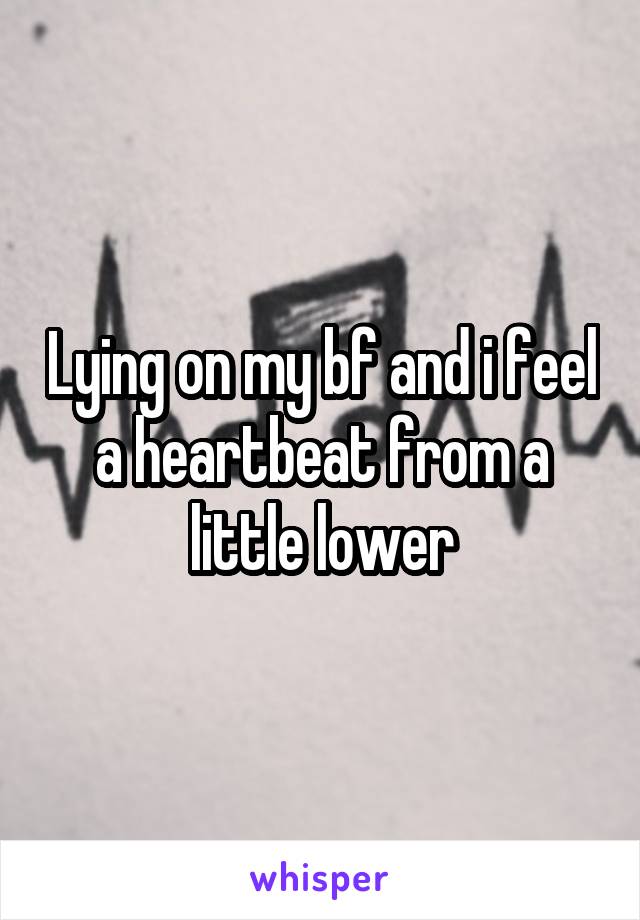 Lying on my bf and i feel a heartbeat from a little lower