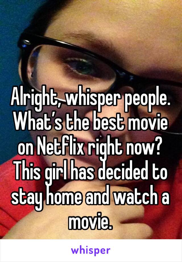 Alright, whisper people. What’s the best movie on Netflix right now? This girl has decided to stay home and watch a movie. 