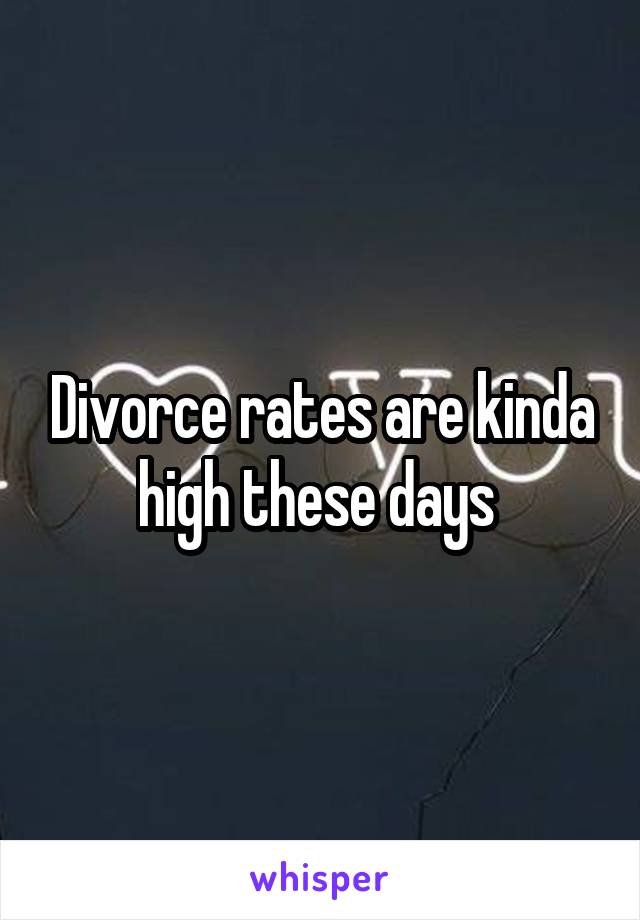 Divorce rates are kinda high these days 