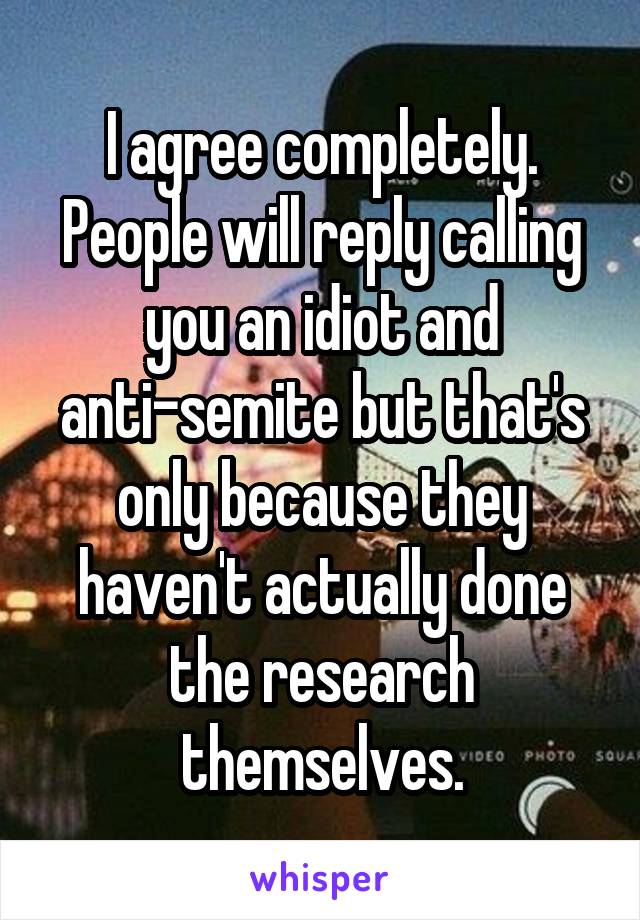 I agree completely. People will reply calling you an idiot and anti-semite but that's only because they haven't actually done the research themselves.