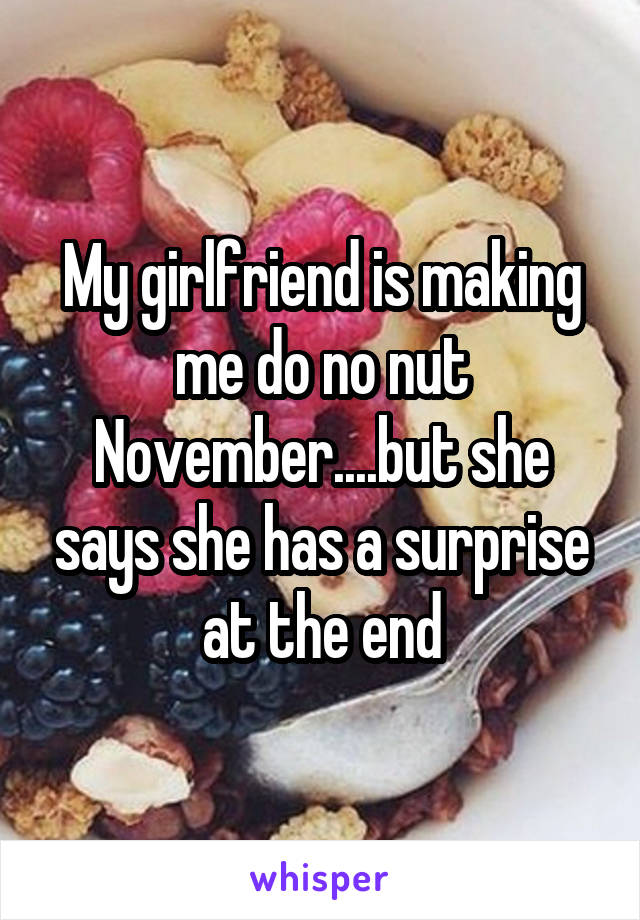 My girlfriend is making me do no nut November....but she says she has a surprise at the end