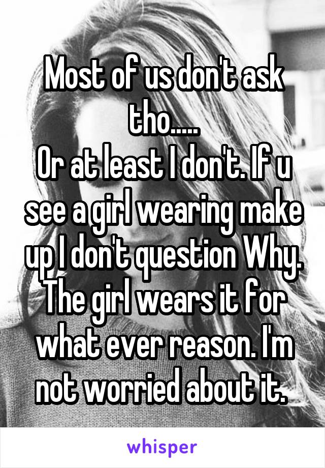Most of us don't ask tho.....
Or at least I don't. If u see a girl wearing make up I don't question Why. The girl wears it for what ever reason. I'm not worried about it. 