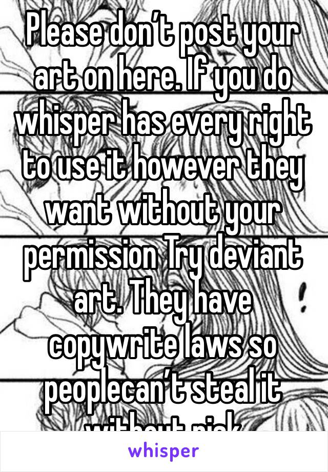 Please don’t post your art on here. If you do whisper has every right to use it however they want without your permission Try deviant art. They have copywrite laws so peoplecan’t steal it without risk