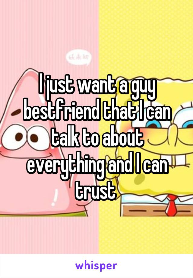 I just want a guy bestfriend that I can talk to about everything and I can trust 