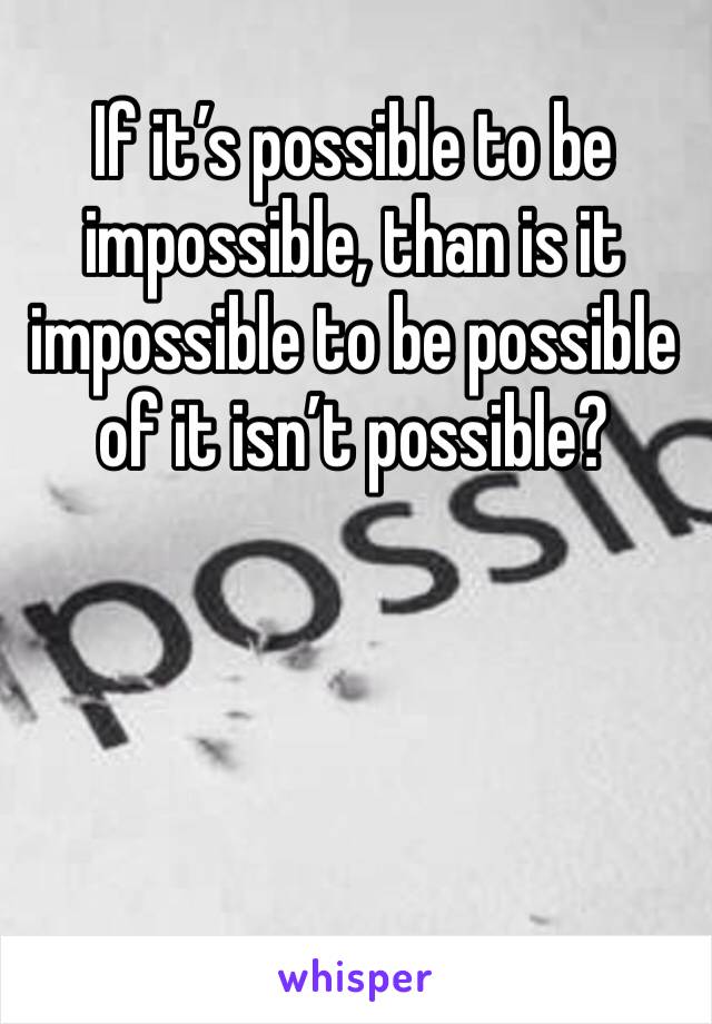 If it’s possible to be impossible, than is it impossible to be possible of it isn’t possible?