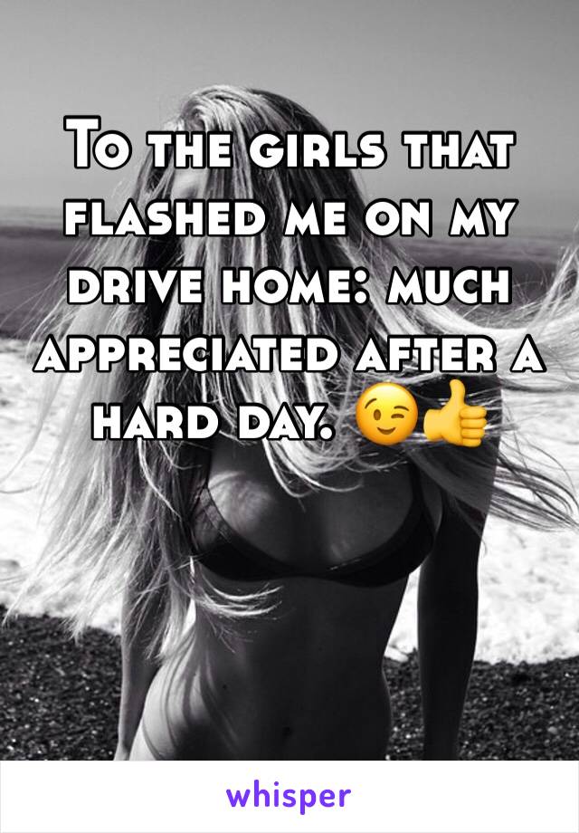 To the girls that flashed me on my drive home: much appreciated after a hard day. 😉👍