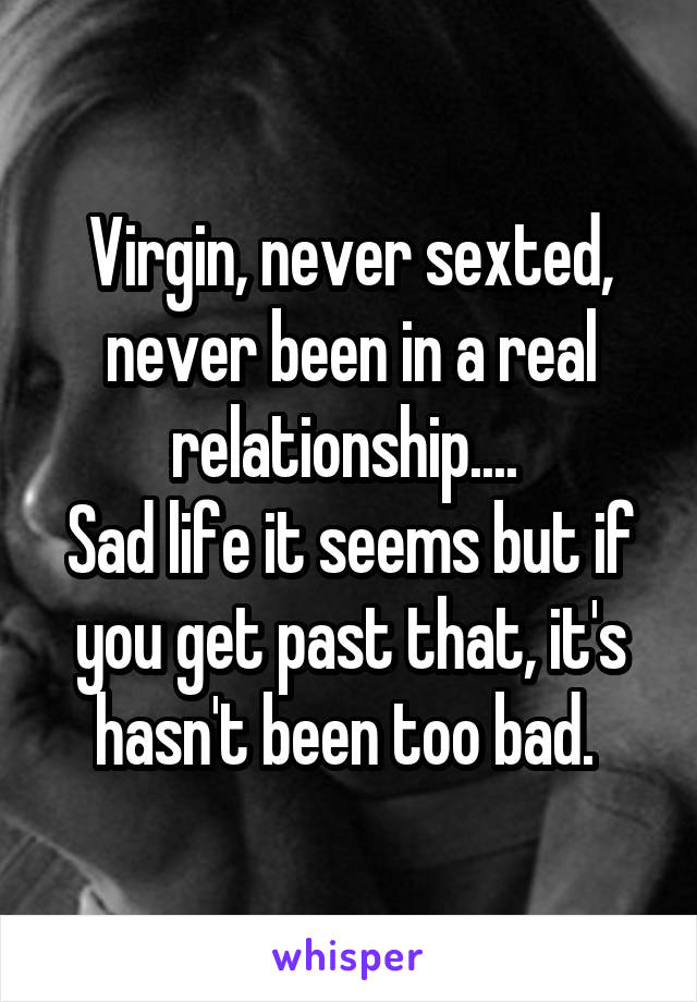 Virgin, never sexted, never been in a real relationship.... 
Sad life it seems but if you get past that, it's hasn't been too bad. 