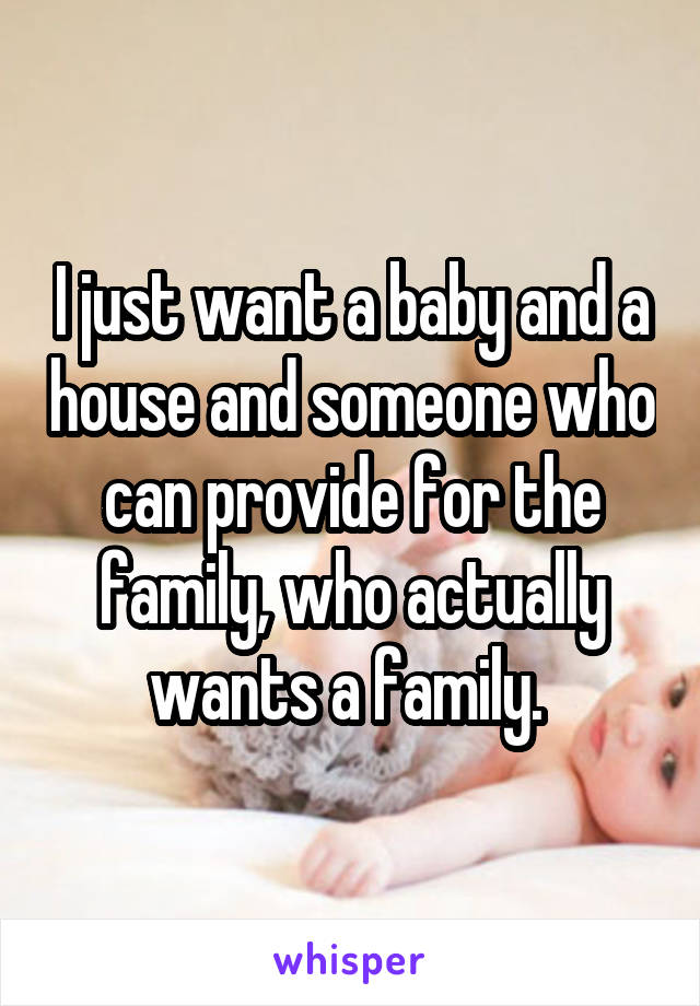 I just want a baby and a house and someone who can provide for the family, who actually wants a family. 