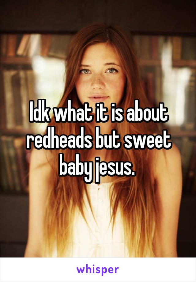 Idk what it is about redheads but sweet baby jesus. 
