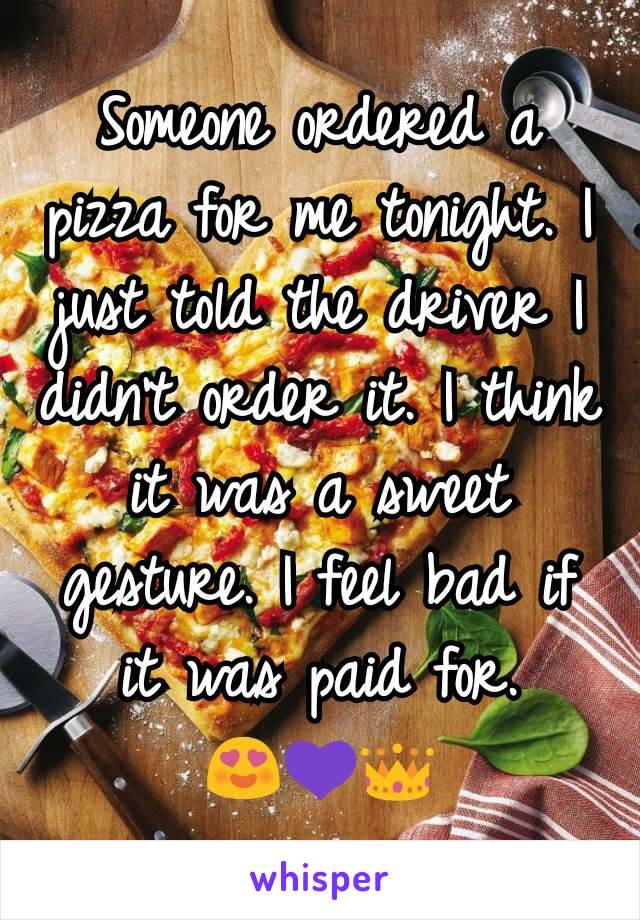 Someone ordered a pizza for me tonight. I just told the driver I didn't order it. I think it was a sweet gesture. I feel bad if it was paid for.
😍💜👑