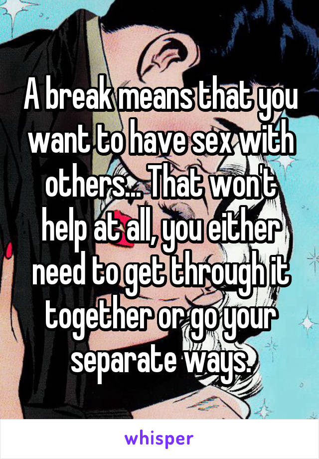 A break means that you want to have sex with others... That won't help at all, you either need to get through it together or go your separate ways.