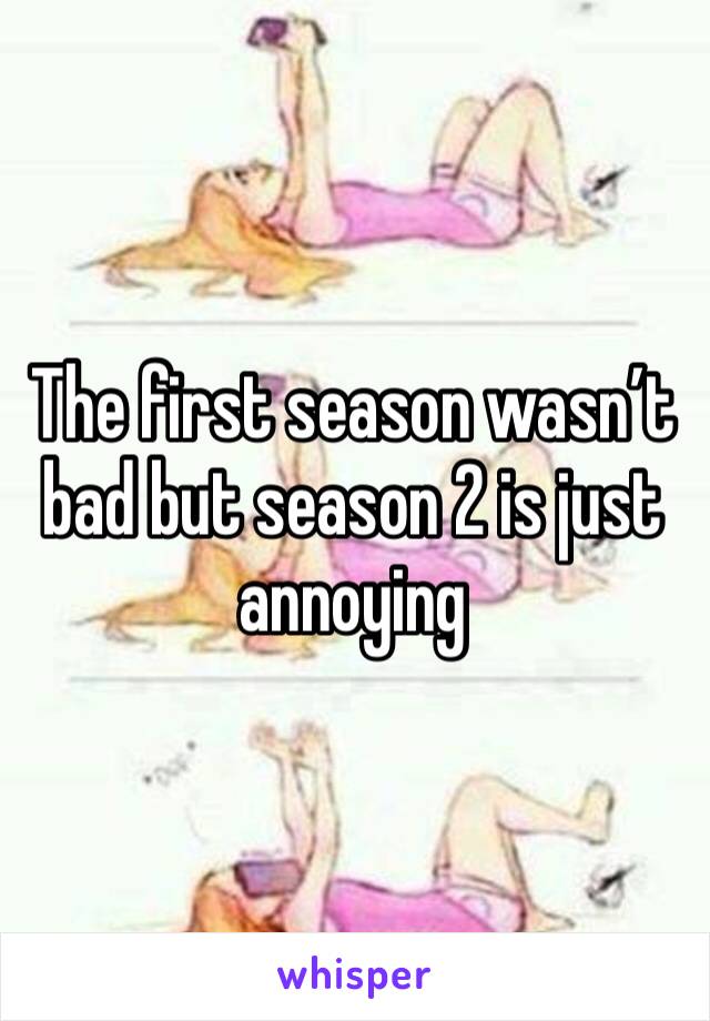 The first season wasn’t bad but season 2 is just annoying 
