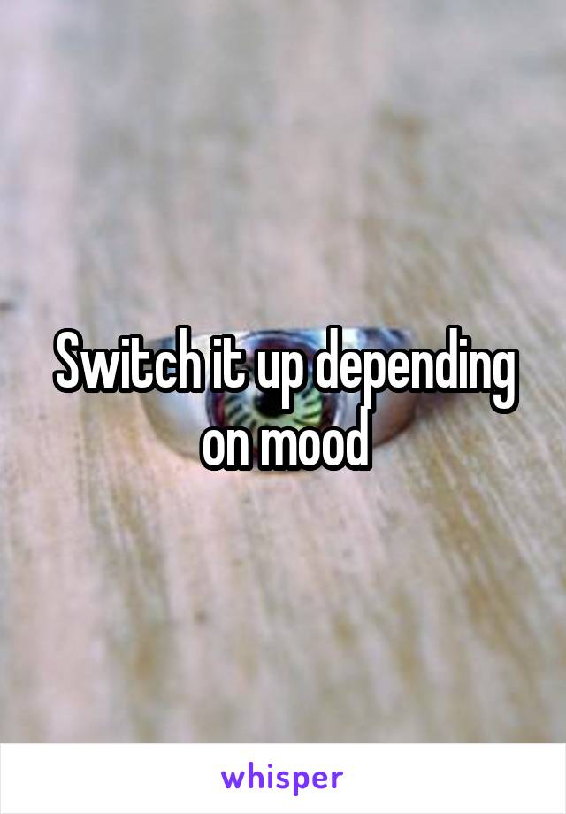 Switch it up depending on mood